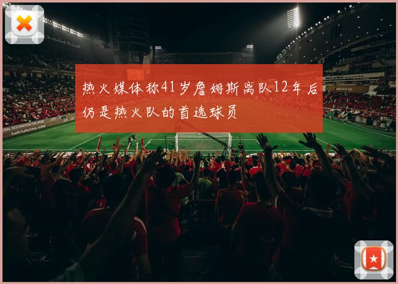 热火媒体称41岁詹姆斯离队12年后仍是热火队的首选球员